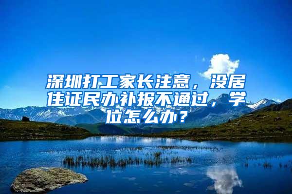 深圳打工家长注意，没居住证民办补报不通过，学位怎么办？