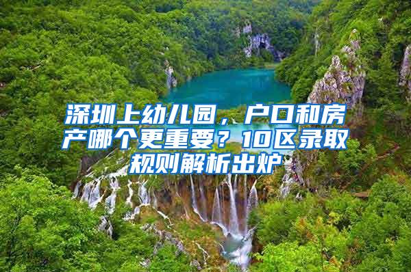 深圳上幼儿园，户口和房产哪个更重要？10区录取规则解析出炉