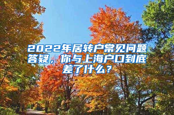 2022年居转户常见问题答疑，你与上海户口到底差了什么？