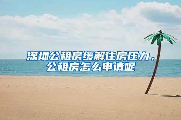 深圳公租房缓解住房压力，公租房怎么申请呢