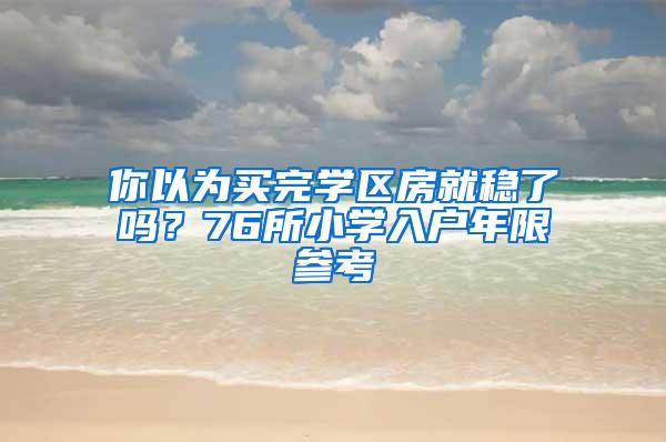 你以为买完学区房就稳了吗？76所小学入户年限参考