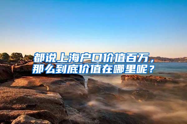 都说上海户口价值百万，那么到底价值在哪里呢？