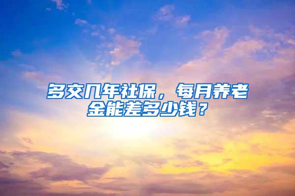 多交几年社保，每月养老金能差多少钱？