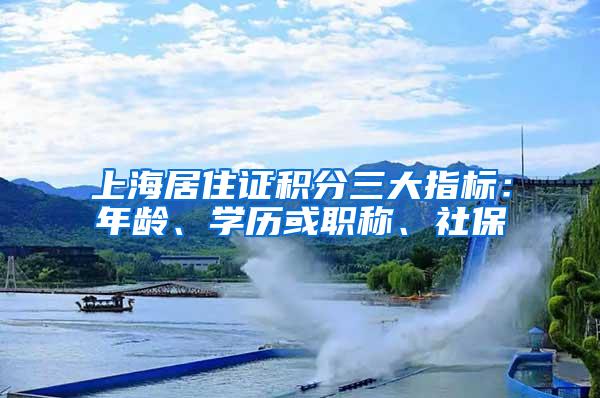 上海居住证积分三大指标：年龄、学历或职称、社保