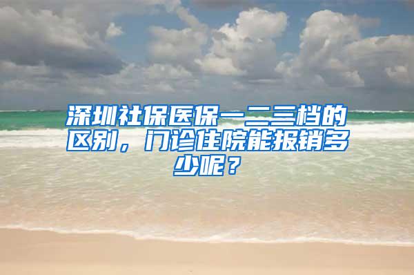 深圳社保医保一二三档的区别，门诊住院能报销多少呢？