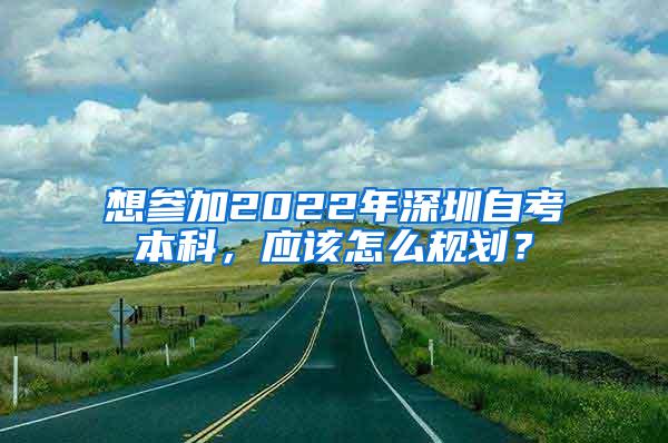 想参加2022年深圳自考本科，应该怎么规划？