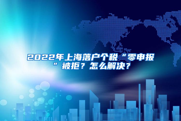 2022年上海落户个税“零申报”被拒？怎么解决？