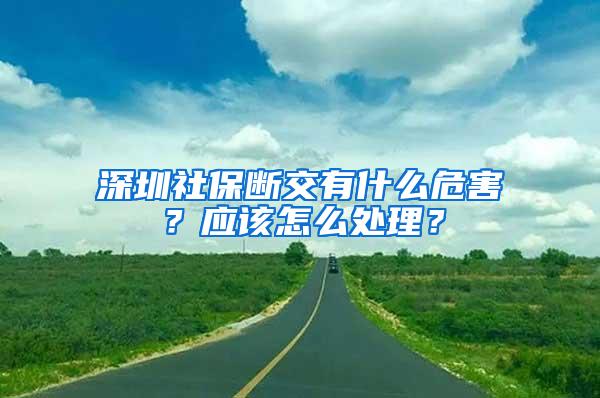 深圳社保断交有什么危害？应该怎么处理？