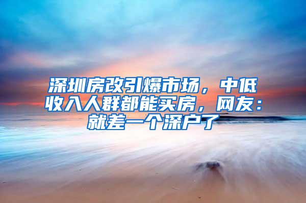 深圳房改引爆市场，中低收入人群都能买房，网友：就差一个深户了