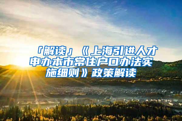 「解读」《上海引进人才申办本市常住户口办法实施细则》政策解读