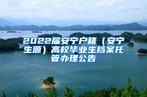 2022届安宁户籍（安宁生源）高校毕业生档案托管办理公告