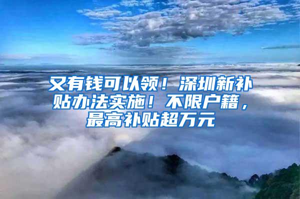 又有钱可以领！深圳新补贴办法实施！不限户籍，最高补贴超万元