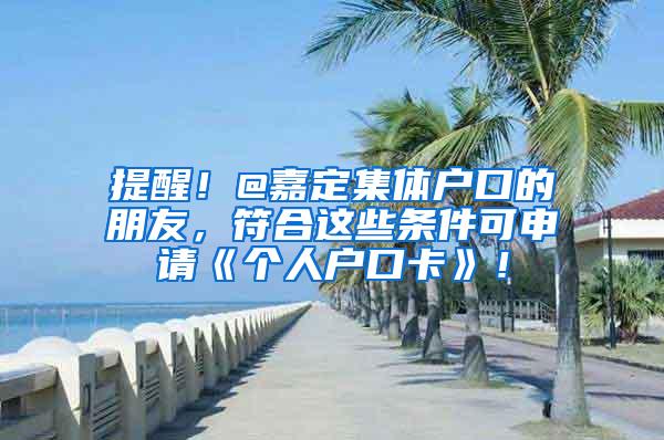 提醒！@嘉定集体户口的朋友，符合这些条件可申请《个人户口卡》！