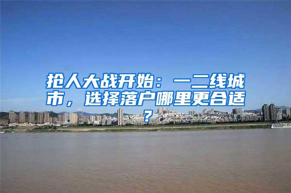 抢人大战开始：一二线城市，选择落户哪里更合适？