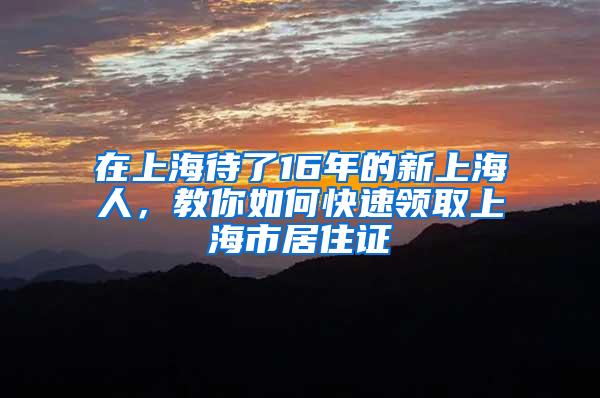 在上海待了16年的新上海人，教你如何快速领取上海市居住证