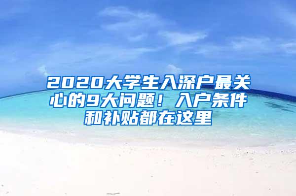 2020大学生入深户最关心的9大问题！入户条件和补贴都在这里