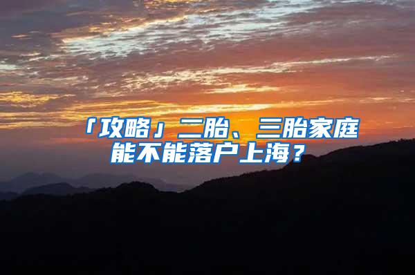 「攻略」二胎、三胎家庭能不能落户上海？