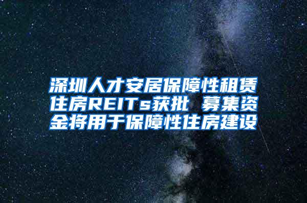 深圳人才安居保障性租赁住房REITs获批 募集资金将用于保障性住房建设