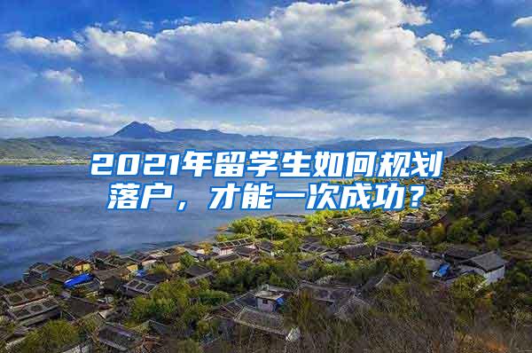 2021年留学生如何规划落户，才能一次成功？