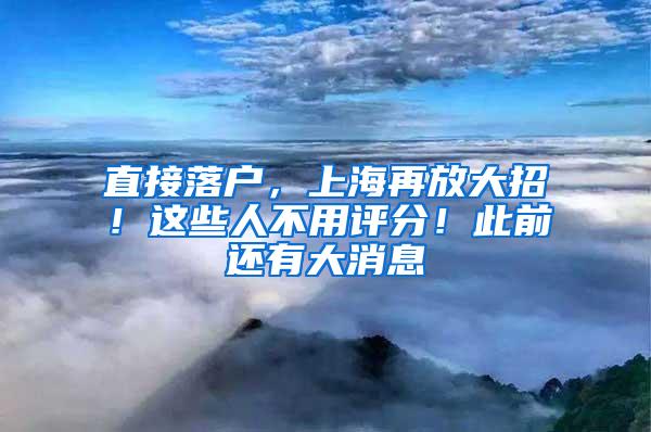 直接落户，上海再放大招！这些人不用评分！此前还有大消息