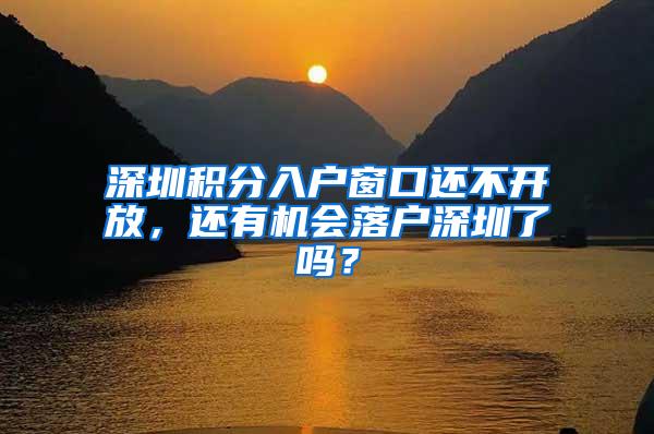 深圳积分入户窗口还不开放，还有机会落户深圳了吗？