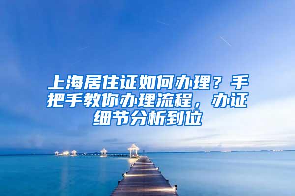 上海居住证如何办理？手把手教你办理流程，办证细节分析到位