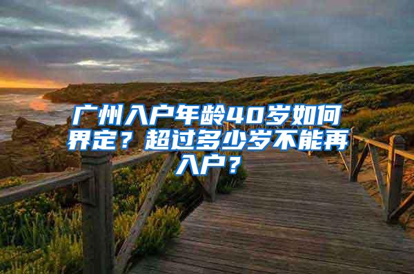 广州入户年龄40岁如何界定？超过多少岁不能再入户？