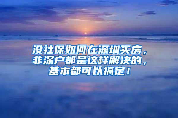 没社保如何在深圳买房，非深户都是这样解决的，基本都可以搞定！