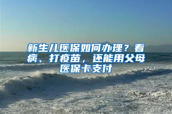 新生儿医保如何办理？看病、打疫苗，还能用父母医保卡支付