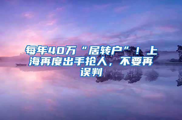 每年40万“居转户”！上海再度出手抢人，不要再误判