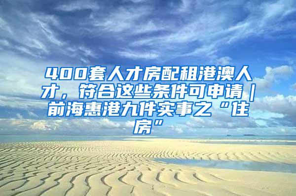 400套人才房配租港澳人才，符合这些条件可申请｜前海惠港九件实事之“住房”