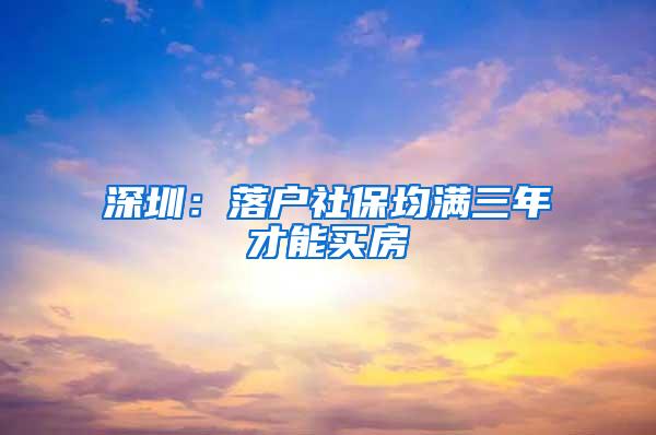 深圳：落户社保均满三年才能买房