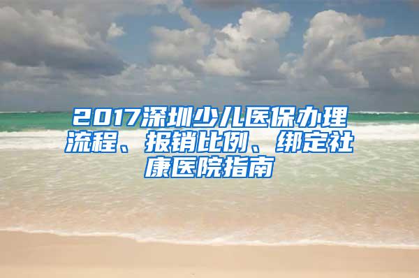 2017深圳少儿医保办理流程、报销比例、绑定社康医院指南