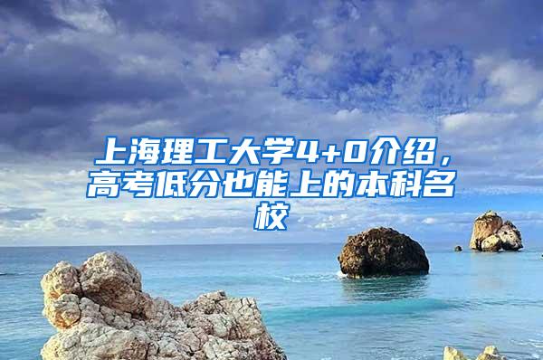 上海理工大学4+0介绍，高考低分也能上的本科名校