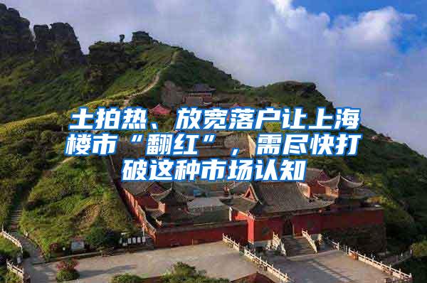 土拍热、放宽落户让上海楼市“翻红”，需尽快打破这种市场认知