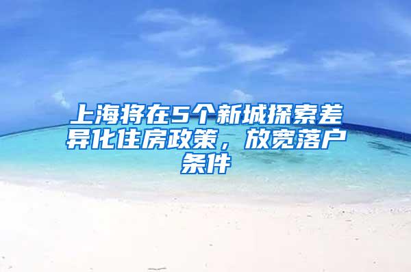 上海将在5个新城探索差异化住房政策，放宽落户条件