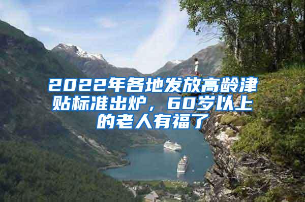 2022年各地发放高龄津贴标准出炉，60岁以上的老人有福了