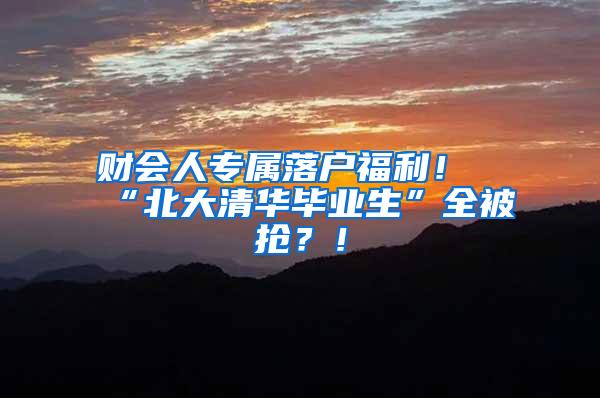 财会人专属落户福利！“北大清华毕业生”全被抢？！