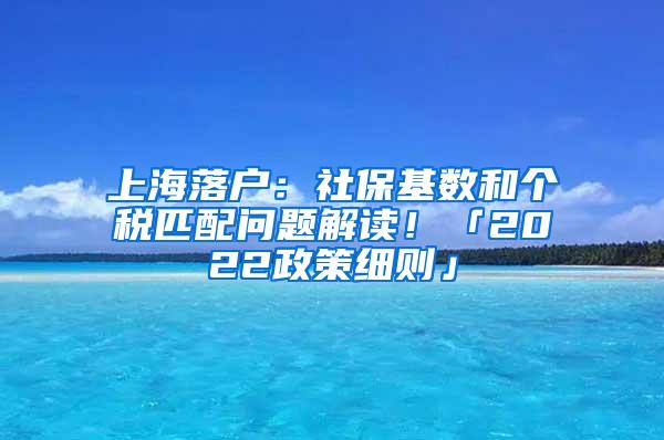 上海落户：社保基数和个税匹配问题解读！「2022政策细则」