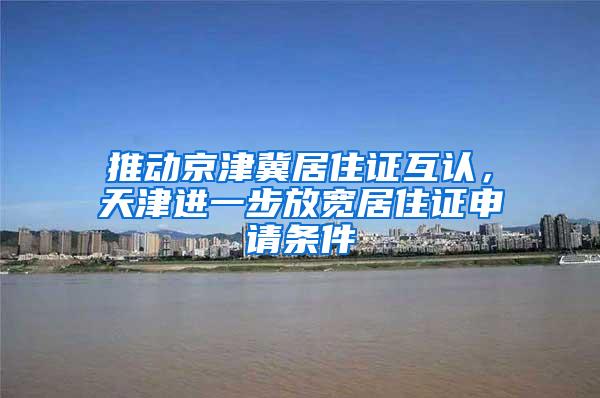 推动京津冀居住证互认，天津进一步放宽居住证申请条件