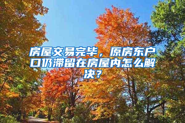 房屋交易完毕，原房东户口仍滞留在房屋内怎么解决？