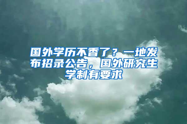 国外学历不香了？一地发布招录公告，国外研究生学制有要求