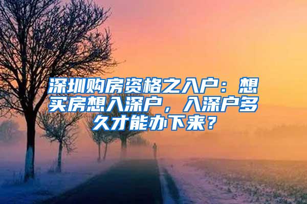 深圳购房资格之入户：想买房想入深户，入深户多久才能办下来？