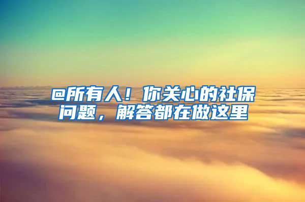 @所有人！你关心的社保问题，解答都在做这里