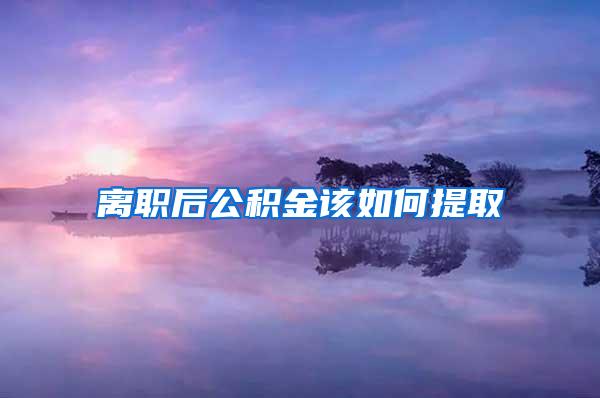 离职后公积金该如何提取