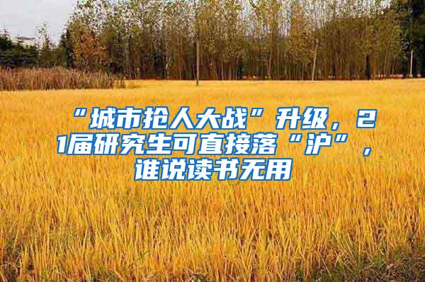 “城市抢人大战”升级，21届研究生可直接落“沪”，谁说读书无用