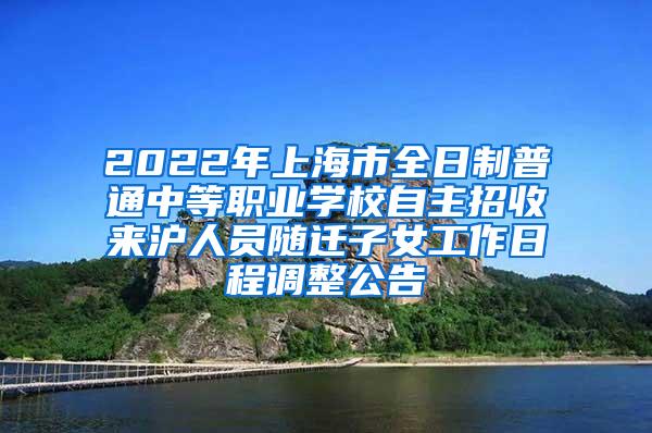 2022年上海市全日制普通中等职业学校自主招收来沪人员随迁子女工作日程调整公告