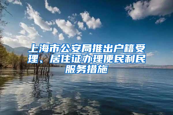 上海市公安局推出户籍受理、居住证办理便民利民服务措施