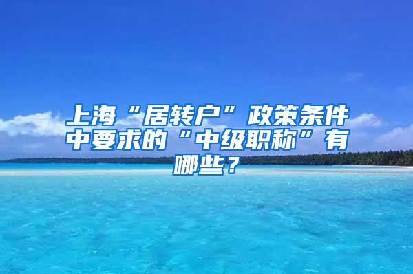 上海“居转户”政策条件中要求的“中级职称”有哪些？