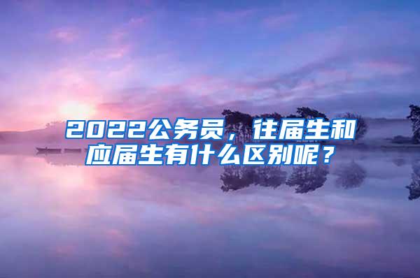 2022公务员，往届生和应届生有什么区别呢？